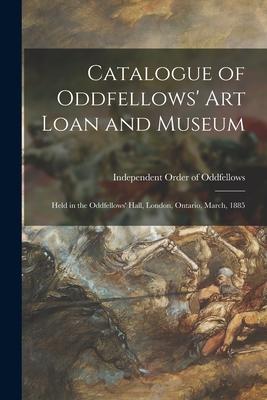 Catalogue of Oddfellows’’ Art Loan and Museum [microform]: Held in the Oddfellows’’ Hall, London, Ontario, March, 1885