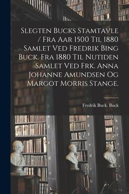 Slegten Bucks Stamtavle / Fra Aar 1500 Til 1880 Samlet Ved Fredrik Bing Buck. Fra 1880 Til Nutiden Samlet Ved Frk. Anna Johanne Amundsen Og Margot Mor