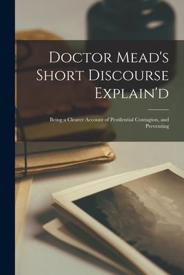 Doctor Mead’’s Short Discourse Explain’’d: Being a Clearer Account of Pestilential Contagion, and Preventing