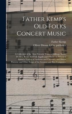 Father Kemp’’s Old Folks Concert Music: a Collection of the Most Favorite Tunes of Billings, Swan, Holden, Read, Kimball, Ingalls and Others: to Which