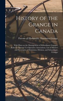 History of the Grange in Canada [microform]: With Hints on the Management of Subordinate Granges, Rules for Patrons’’ Co-operative Associations, List o