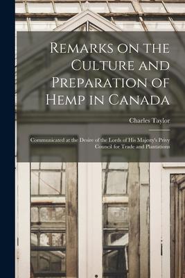 Remarks on the Culture and Preparation of Hemp in Canada [microform]: Communicated at the Desire of the Lords of His Majesty’’s Privy Council for Trade