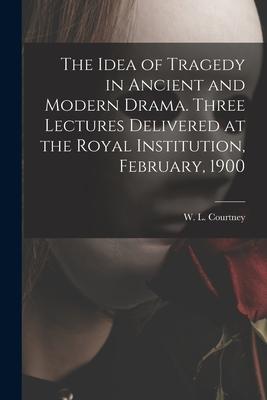 The Idea of Tragedy in Ancient and Modern Drama. Three Lectures Delivered at the Royal Institution, February, 1900