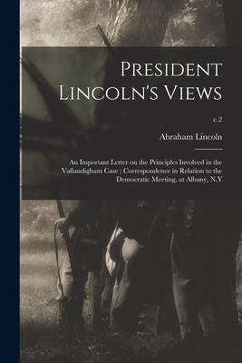 President Lincoln’’s Views: an Important Letter on the Principles Involved in the Vallandigham Case; Correspondence in Relation to the Democratic