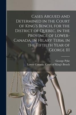 Cases Argued and Determined in the Court of King’’s Bench, for the District of Quebec, in the Province of Lower-Canada, in Hilary Term, in the Fiftieth
