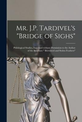 Mr. J.P. Tardivel’’s Bridge of Sighs [microform]: Philological Studies, Inscribed Without Permission to the Author of the Brochure Borrowed and Stolen