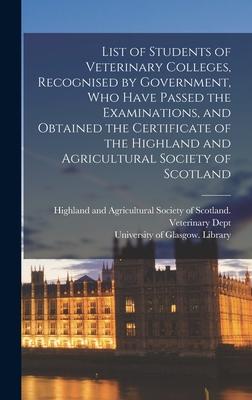 List of Students of Veterinary Colleges, Recognised by Government, Who Have Passed the Examinations, and Obtained the Certificate of the Highland and