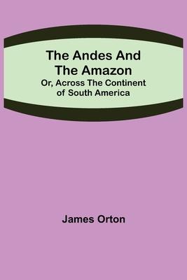 The Andes and the Amazon; Or, Across the Continent of South America