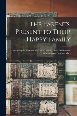 The Parents’’ Present to Their Happy Family: Containing the Poems of My Father, Mother, Sister and Brother, in Imitation of Cowper’’s Mary