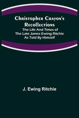 Christopher Crayon’’s Recollections; The Life and Times of the late James Ewing Ritchie as told by himself