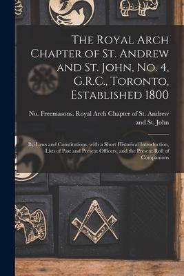 The Royal Arch Chapter of St. Andrew and St. John, No. 4, G.R.C., Toronto, Established 1800 [microform]: By-laws and Constitutions, With a Short Histo