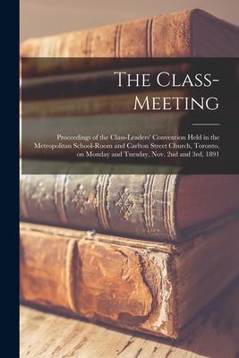 The Class-meeting: Proceedings of the Class-Leaders’’ Convention [microform] Held in the Metropolitan School-room and Carlton Street Churc