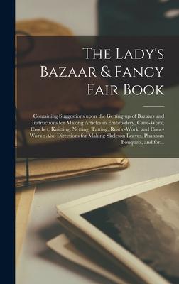 The Lady’’s Bazaar & Fancy Fair Book: Containing Suggestions Upon the Getting-up of Bazaars and Instructions for Making Articles in Embroidery, Cane-wo