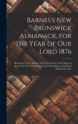 Barnes’’s New Brunswick Almanack, for the Year of Our Lord 1876 [microform]: Being Leap Year, and the Thirty-ninth Year of the Reign of Queen Victoria: