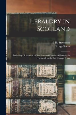 Heraldry in Scotland: Including a Recension of ’’The Law and Practice of Heraldry in Scotland’’ by the Late George Seton; 1