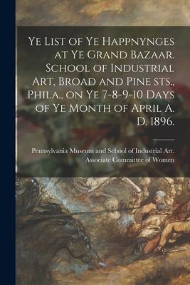 Ye List of Ye Happnynges at Ye Grand Bazaar. School of Industrial Art, Broad and Pine Sts., Phila., on Ye 7-8-9-10 Days of Ye Month of April A. D. 189