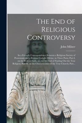 The End of Religious Controversy [microform]: in a Friendly Correspondence Between a Religious Society of Protestants and a Roman Catholic Divine, in