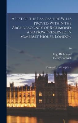 A List of the Lancashire Wills Proved Within the Archdeaconry of Richmond, and Now Preserved in Somerset Hiouse, London: From A.D. 1475 to [1748]; 10