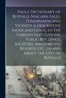 Pauls’’ Dictionary of Buffalo, Niagara Falls, Tonawanda and Vicinity a Descriptive Index and Guide to the Various Institutions, Public Buildings, Socie