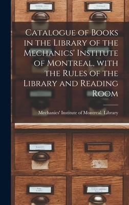 Catalogue of Books in the Library of the Mechanics’’ Institute of Montreal, With the Rules of the Library and Reading Room [microform]