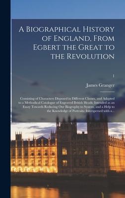 A Biographical History of England, From Egbert the Great to the Revolution: Consisting of Characters Disposed in Different Classes, and Adapted to a M