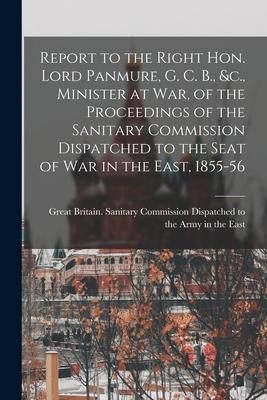 Report to the Right Hon. Lord Panmure, G. C. B., &c., Minister at War, of the Proceedings of the Sanitary Commission Dispatched to the Seat of War in