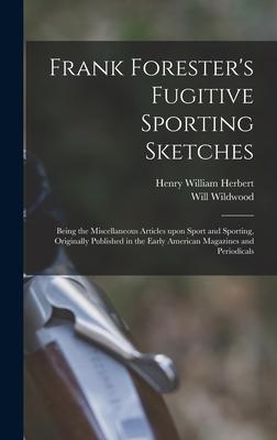 Frank Forester’’s Fugitive Sporting Sketches [microform]: Being the Miscellaneous Articles Upon Sport and Sporting, Originally Published in the Early A