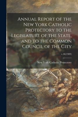 Annual Report of the New York Catholic Protectory to the Legislature of the State, and to the Common Council of the City; v.46(1909)