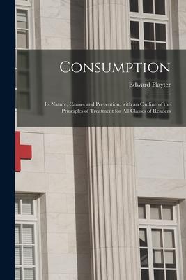 Consumption [microform]: Its Nature, Causes and Prevention, With an Outline of the Principles of Treatment for All Classes of Readers