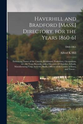 Haverhill and Bradford [Mass.] Directory, for the Years 1860-61; Embracing Names of the Citizens, Residences, Professions, Occupations, Etc., the Town