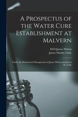 A Prospectus of the Water Cure Establishment at Malvern: Under the Professional Management of James Wilson and James M. Gully