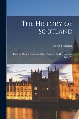 The History of Scotland: From the Earliest Accounts of That Nation, to the Reign of King James VI; v.1