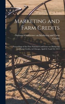 Marketing and Farm Credits: Proceedings of the First National Conference on Marketing and Farm Credits, in Chicago, April 8, 9 and 10, 1913