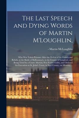 The Last Speech and Dying Words of Martin M’’Loughlin,: Who Was Taken Prisoner After the Defeat of the French and Rebels, at the Battle of Ballinamuck,