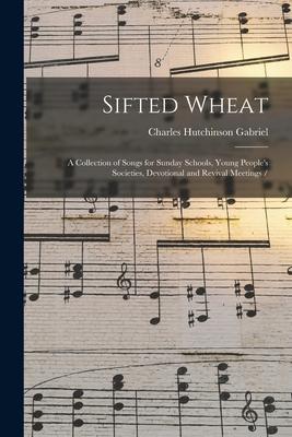 Sifted Wheat: a Collection of Songs for Sunday Schools, Young People’’s Societies, Devotional and Revival Meetings /