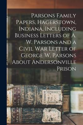 Parsons Family Papers, Hagerstown, Indiana, Including Business Letters of A. W. Parsons and a Civil War Letter of George W. Parsons About Andersonvill