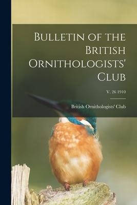 Bulletin of the British Ornithologists’’ Club; v. 26 1910