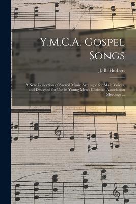 Y.M.C.A. Gospel Songs: a New Collection of Sacred Music Arranged for Male Voices, and Designed for Use in Young Men’’s Christian Association M