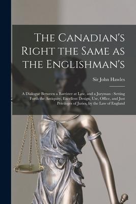 The Canadian’’s Right the Same as the Englishman’’s [microform]: a Dialogue Between a Barrister at Law, and a Juryman: Setting Forth the Antiquity, Exce