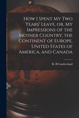 How I Spent My Two Years’’ Leave, or, My Impressions of the Mother Country, the Continent of Europe, United States of America, and Canada [microform]