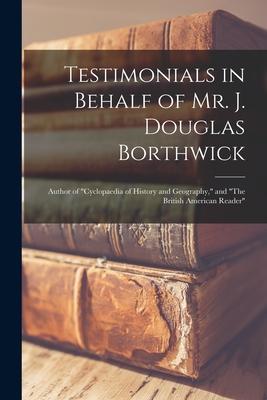 Testimonials in Behalf of Mr. J. Douglas Borthwick [microform]: Author of Cyclopaedia of History and Geography, and The British American Reader