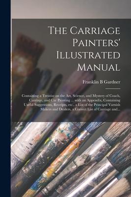 The Carriage Painters’’ Illustrated Manual: Containing a Treatise on the Art, Science, and Mystery of Coach, Carriage, and Car Painting ... With an App