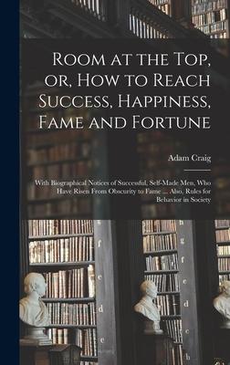 Room at the Top, or, How to Reach Success, Happiness, Fame and Fortune: With Biographical Notices of Successful, Self-made Men, Who Have Risen From Ob