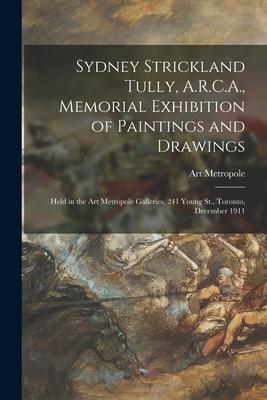 Sydney Strickland Tully, A.R.C.A., Memorial Exhibition of Paintings and Drawings [microform]: Held in the Art Metropole Galleries, 241 Young St., Toro