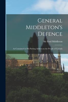 General Middleton’’s Defence [microform]: as Contained in His Parting Address to the People of Canada