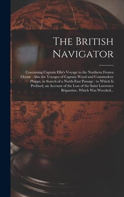 The British Navigator [microform]: Containing Captain Ellis’’s Voyage to the Northern Frozen Ocean: Also the Voyages of Captain Wood and Commodore Phip