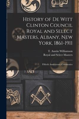 History of De Witt Clinton Council Royal and Select Masters, Albany, New York, 1861-1911: Fiftieth Anniversary Ceremonies