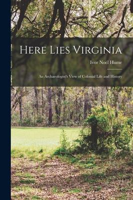 Here Lies Virginia; an Archaeologist’’s View of Colonial Life and History