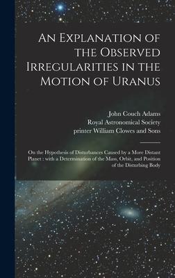 An Explanation of the Observed Irregularities in the Motion of Uranus: on the Hypothesis of Disturbances Caused by a More Distant Planet: With a Deter