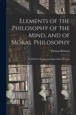 Elements of the Philosophy of the Mind, and of Moral Philosophy: to Which is Prefixed a Compendium of Logic